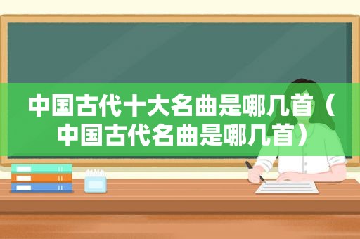 中国古代十大名曲是哪几首（中国古代名曲是哪几首）