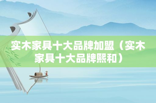实木家具十大品牌加盟（实木家具十大品牌熙和）