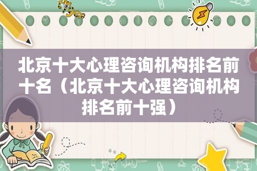 北京十大心理咨询机构排名前十名（北京十大心理咨询机构排名前十强）