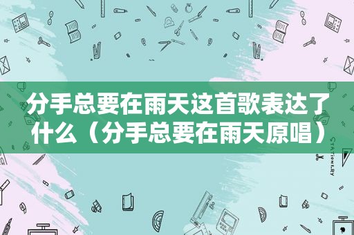 分手总要在雨天这首歌表达了什么（分手总要在雨天原唱）
