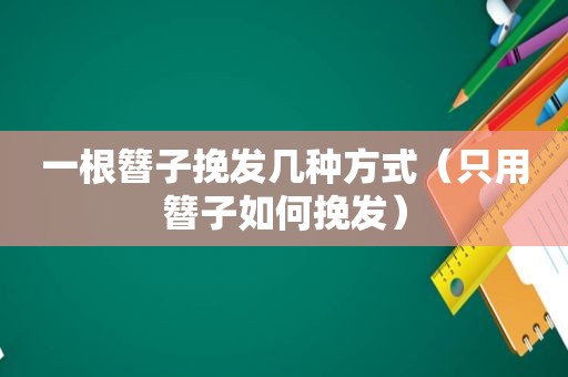 一根簪子挽发几种方式（只用簪子如何挽发）