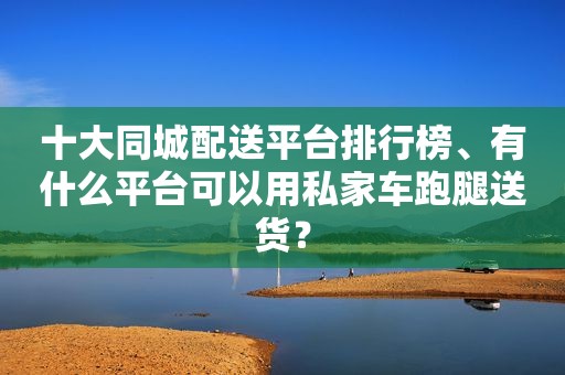 十大同城配送平台排行榜、有什么平台可以用私家车跑腿送货？