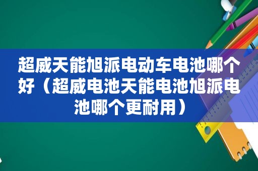 超威天能旭派电动车电池哪个好（超威电池天能电池旭派电池哪个更耐用）
