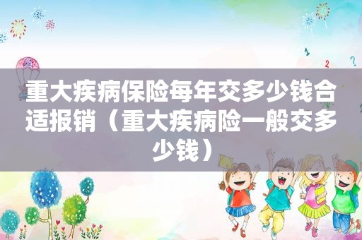 重大疾病保险每年交多少钱合适报销（重大疾病险一般交多少钱）