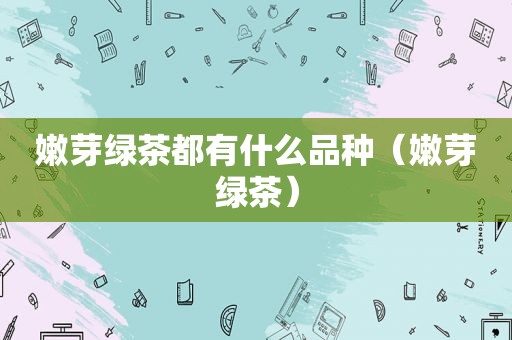 嫩芽绿茶都有什么品种（嫩芽绿茶）