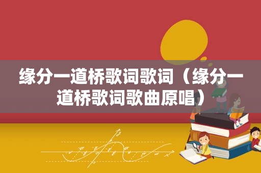 缘分一道桥歌词歌词（缘分一道桥歌词歌曲原唱）