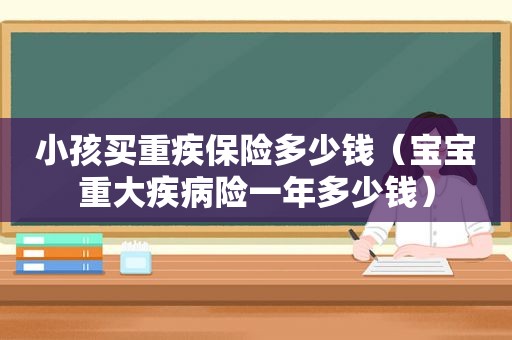 小孩买重疾保险多少钱（宝宝重大疾病险一年多少钱）