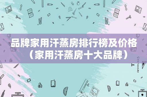 品牌家用汗蒸房排行榜及价格（家用汗蒸房十大品牌）