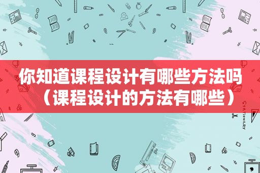 你知道课程设计有哪些方法吗（课程设计的方法有哪些）