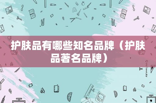 护肤品有哪些知名品牌（护肤品著名品牌）