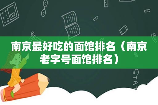 南京最好吃的面馆排名（南京老字号面馆排名）