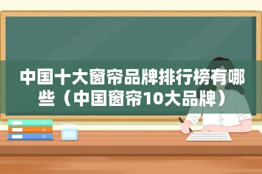 中国十大窗帘品牌排行榜有哪些（中国窗帘10大品牌）