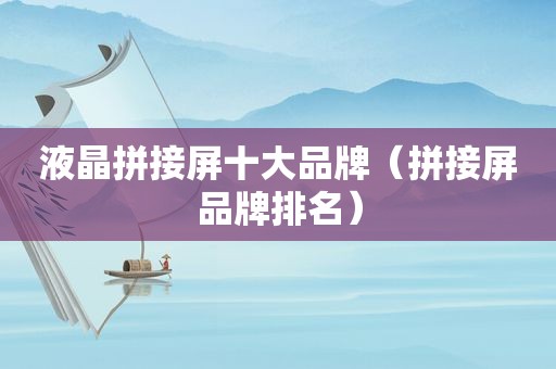 液晶拼接屏十大品牌（拼接屏品牌排名）