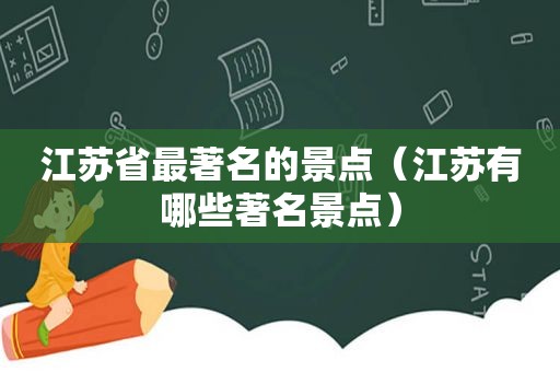 江苏省最著名的景点（江苏有哪些著名景点）