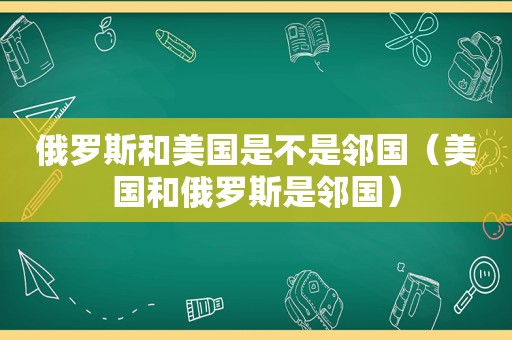 俄罗斯和美国是不是邻国（美国和俄罗斯是邻国）