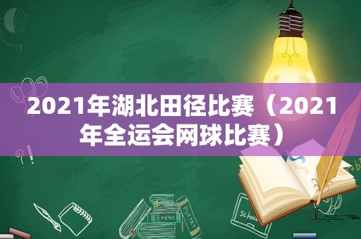 2021年湖北田径比赛（2021年全运会网球比赛）
