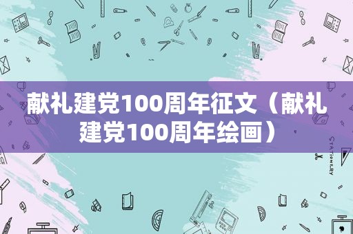 献礼建党100周年征文（献礼建党100周年绘画）