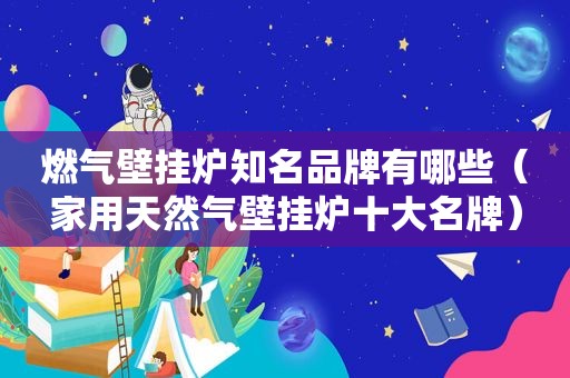 燃气壁挂炉知名品牌有哪些（家用天然气壁挂炉十大名牌）