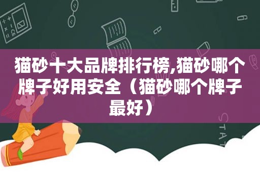猫砂十大品牌排行榜,猫砂哪个牌子好用安全（猫砂哪个牌子最好）