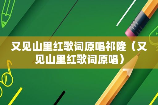又见山里红歌词原唱祁隆（又见山里红歌词原唱）