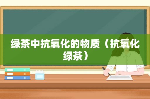 绿茶中抗氧化的物质（抗氧化绿茶）