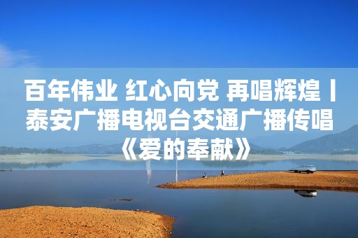 百年伟业 红心向党 再唱辉煌丨泰安广播电视台交通广播传唱《爱的奉献》
