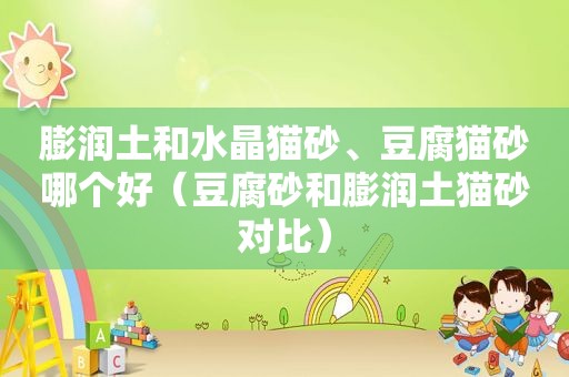 膨润土和水晶猫砂、豆腐猫砂哪个好（豆腐砂和膨润土猫砂对比）