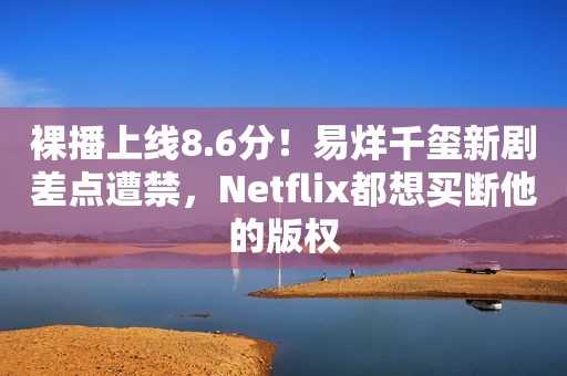 裸播上线8.6分！易烊千玺新剧差点遭禁，Netflix都想买断他的版权