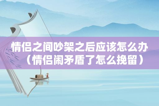 情侣之间吵架之后应该怎么办（情侣闹矛盾了怎么挽留）