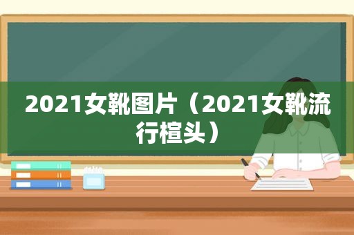 2021女靴图片（2021女靴流行楦头）