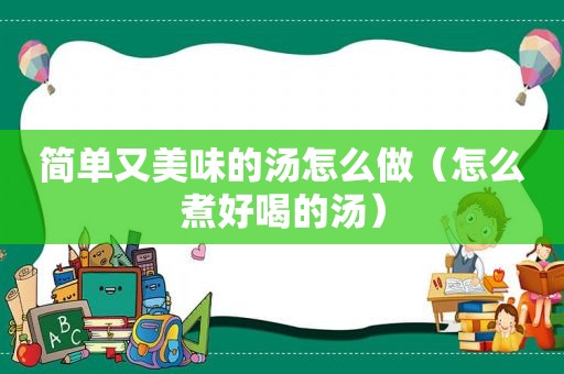 简单又美味的汤怎么做（怎么煮好喝的汤）