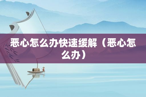 恶心怎么办快速缓解（恶心怎么办）