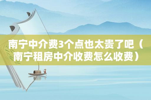 南宁中介费3个点也太贵了吧（南宁租房中介收费怎么收费）