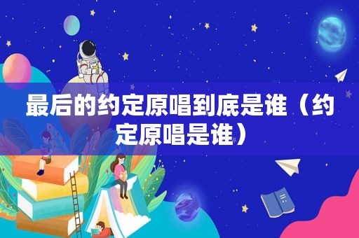 最后的约定原唱到底是谁（约定原唱是谁）