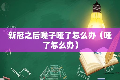 新冠之后嗓子哑了怎么办（哑了怎么办）
