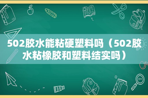 502胶水能粘硬塑料吗（502胶水粘橡胶和塑料结实吗）