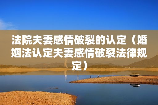 法院夫妻感情破裂的认定（婚姻法认定夫妻感情破裂法律规定）
