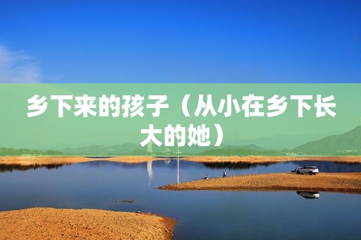 乡下来的孩子（从小在乡下长大的她）