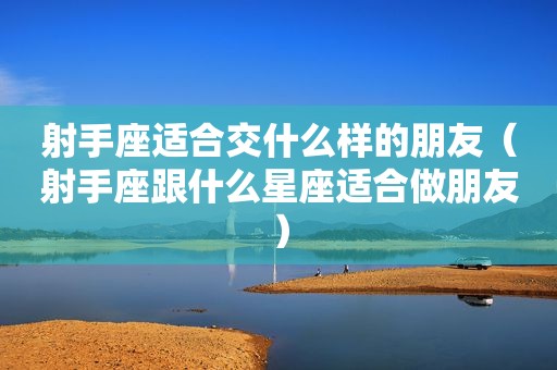 射手座适合交什么样的朋友（射手座跟什么星座适合做朋友）