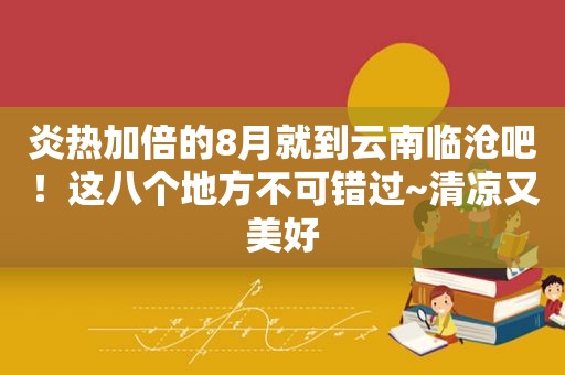 炎热加倍的8月就到云南临沧吧！这八个地方不可错过~清凉又美好