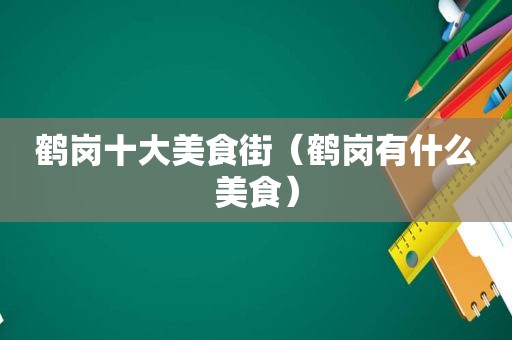 鹤岗十大美食街（鹤岗有什么美食）