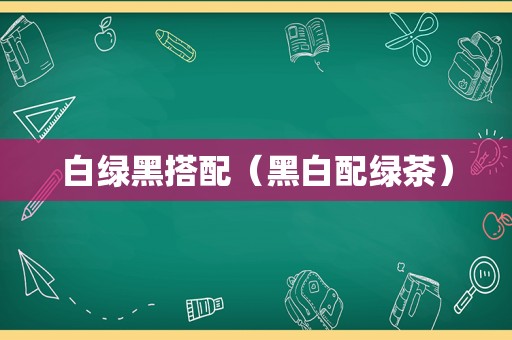 白绿黑搭配（黑白配绿茶）