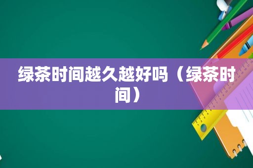 绿茶时间越久越好吗（绿茶时间）