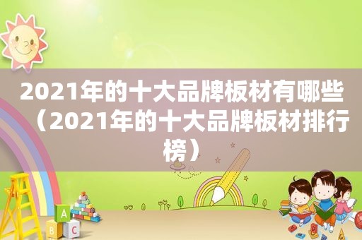 2021年的十大品牌板材有哪些（2021年的十大品牌板材排行榜）