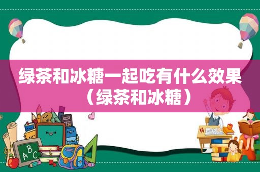 绿茶和冰糖一起吃有什么效果（绿茶和冰糖）