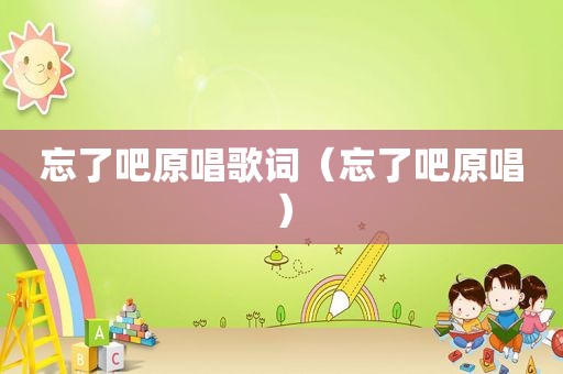 忘了吧原唱歌词（忘了吧原唱）