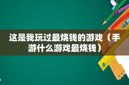 这是我玩过最烧钱的游戏（手游什么游戏最烧钱）