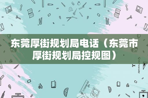 东莞厚街规划局电话（东莞市厚街规划局控规图）