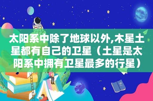 太阳系中除了地球以外,木星土星都有自己的卫星（土星是太阳系中拥有卫星最多的行星）