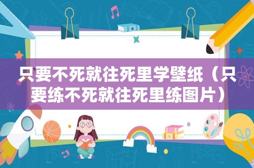 只要不死就往死里学壁纸（只要练不死就往死里练图片）